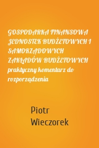 GOSPODARKA FINANSOWA JEDNOSTEK BUDŻETOWYCH I SAMORZĄDOWYCH ZAKŁADÓW BUDŻETOWYCH praktyczny komentarz do rozporządzenia