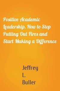Positive Academic Leadership. How to Stop Putting Out Fires and Start Making a Difference