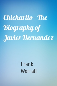 Chicharito - The Biography of Javier Hernandez