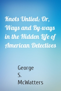 Knots Untied; Or, Ways and By-ways in the Hidden Life of American Detectives