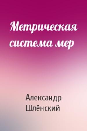 Обложка книги «Метрическая система мер» — Александр Семёнович Шлёнский