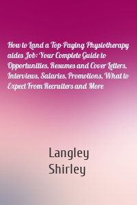 How to Land a Top-Paying Physiotherapy aides Job: Your Complete Guide to Opportunities, Resumes and Cover Letters, Interviews, Salaries, Promotions, What to Expect From Recruiters and More