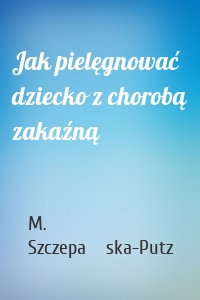 Jak pielęgnować dziecko z chorobą zakaźną