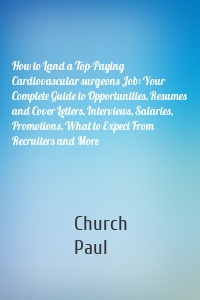 How to Land a Top-Paying Cardiovascular surgeons Job: Your Complete Guide to Opportunities, Resumes and Cover Letters, Interviews, Salaries, Promotions, What to Expect From Recruiters and More