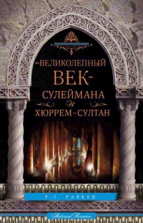 Обложка книги ««Великолепный век» Сулеймана и Хюррем-султан» — П. Паркер