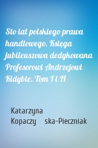 Sto lat polskiego prawa handlowego. Księga jubileuszowa dedykowana Profesorowi Andrzejowi Kidybie. Tom I i II