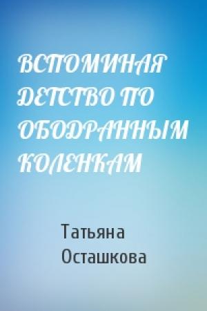 Обложка книги «ВСПОМИНАЯ ДЕТСТВО ПО ОБОДРАННЫМ КОЛЕНКАМ» — Татьяна Осташкова