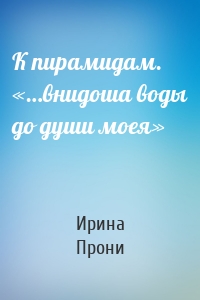 К пирамидам. «…внидоша воды до души моея»