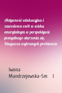 Aktywność edukacyjna i zawodowa osób w wieku emerytalnym w perspektywie pomyślnego starzenia się. Diagnoza wybranych problemów