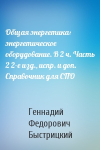 Общая энергетика: энергетическое оборудование. В 2 ч. Часть 2 2-е изд., испр. и доп. Справочник для СПО