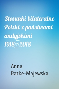 Stosunki bilateralne Polski z państwami andyjskimi 1918‑2018