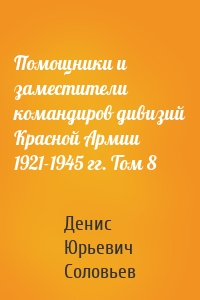 Помощники и заместители командиров дивизий Красной Армии 1921-1945 гг. Том 8