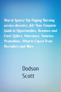 How to Land a Top-Paying Nursing service directors Job: Your Complete Guide to Opportunities, Resumes and Cover Letters, Interviews, Salaries, Promotions, What to Expect From Recruiters and More