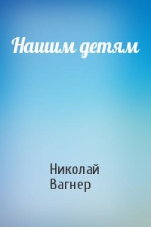 Обложка книги «Нашим детям» — Николай Вагнер