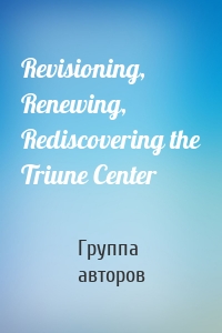 Revisioning, Renewing, Rediscovering the Triune Center