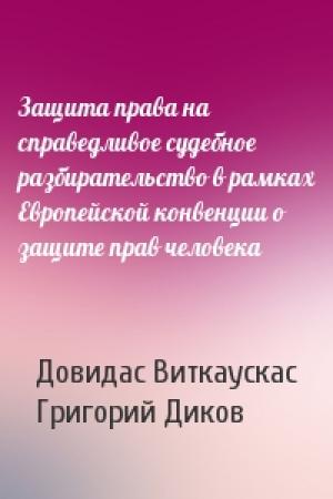Обложка книги «Защита права на справедливое судебное разбирательство в рамках Европейской конвенции о защите прав человека» — Довидас Виткаускас, Григорий Диков