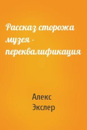 Обложка книги «Рассказ сторожа музея - переквалификация» — Алекс Экслер
