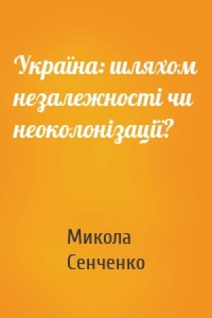 Обложка книги «Україна: шляхом незалежності чи неоколонізації?» — Микола Сенченко