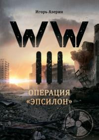 Игорь Азерин - WW III. Операция «Эпсилон»