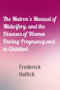 The Matron's Manual of Midwifery, and the Diseases of Women During Pregnancy and in Childbed