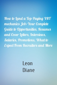 How to Land a Top-Paying VRT mechanics Job: Your Complete Guide to Opportunities, Resumes and Cover Letters, Interviews, Salaries, Promotions, What to Expect From Recruiters and More