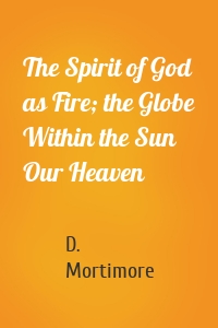 The Spirit of God as Fire; the Globe Within the Sun Our Heaven