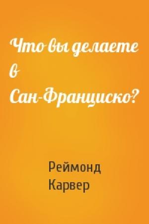 Обложка книги «Что вы делаете в Сан-Франциско?» — Реймонд Карвер