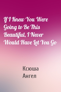 If I Knew You Were Going to Be This Beautiful, I Never Would Have Let You Go
