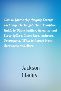 How to Land a Top-Paying Foreign exchange clerks Job: Your Complete Guide to Opportunities, Resumes and Cover Letters, Interviews, Salaries, Promotions, What to Expect From Recruiters and More