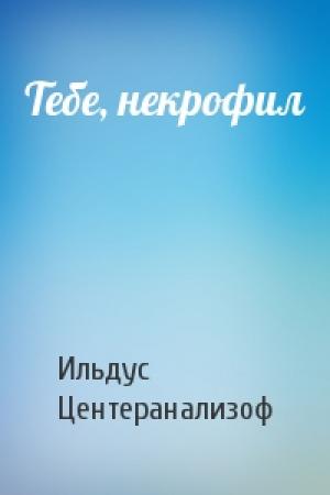 Обложка книги «Тебе, некрофил» — Ильдус Центеранализоф