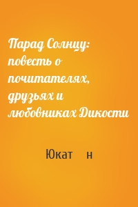 Парад Солнцу: повесть о почитателях, друзьях и любовниках Дикости