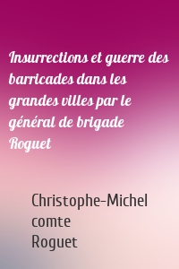 Insurrections et guerre des barricades dans les grandes villes par le général de brigade Roguet