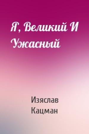 Обложка книги «Я, Великий И Ужасный» — Изяслав Кацман