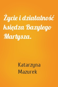 Życie i działalność księdza Bazylego Martysza.
