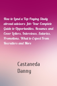 How to Land a Top-Paying Study abroad advisors Job: Your Complete Guide to Opportunities, Resumes and Cover Letters, Interviews, Salaries, Promotions, What to Expect From Recruiters and More