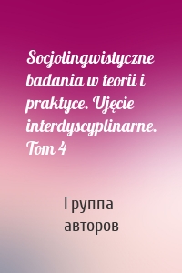 Socjolingwistyczne badania w teorii i praktyce. Ujęcie interdyscyplinarne. Tom 4