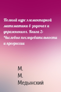 Полный курс элементарной математики в задачах и упражнениях. Книга 2: Числовые последовательности и прогрессии