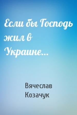 Обложка книги «Если бы Господь жил в Украине…» — Вячеслав Козачук