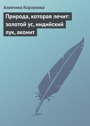 Обложка книги «Природа, которая лечит: золотой ус, индийский лук, аконит» — Алевтина Корзунова