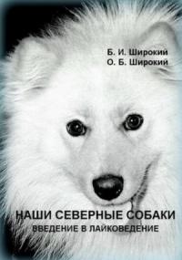 Борис Широкий, Олег Широкий - Наши северные собаки. Введение в лайковедение