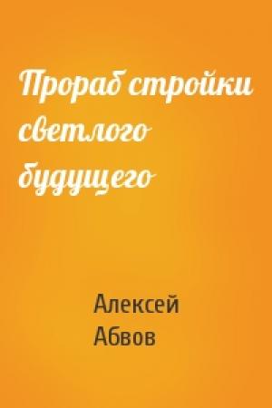 Обложка книги «Прораб стройки светлого будущего» — Алексей Абвов