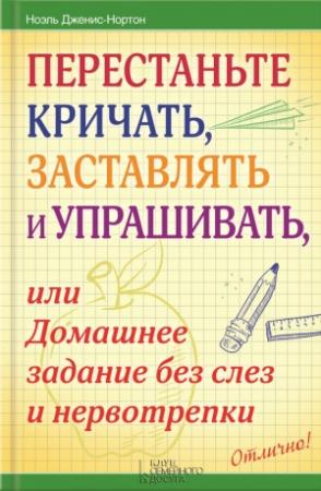 Обложка книги «Перестаньте кричать, заставлять и упрашивать, или Домашнее задание без слез и нервотрепки» — Ноэль Дженис-Нортон