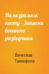 Вячеслав Тимофеев - На незримом посту - Записки военного разведчика