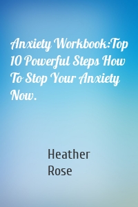 Anxiety Workbook:Top 10 Powerful Steps How To Stop Your Anxiety Now.