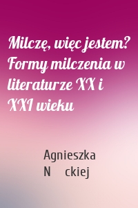 Milczę, więc jestem? Formy milczenia w literaturze XX i XXI wieku