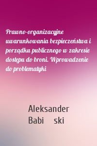 Prawno-organizacyjne uwarunkowania bezpieczeństwa i porządku publicznego w zakresie dostępu do broni. Wprowadzenie do problematyki