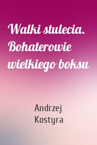 Walki stulecia. Bohaterowie wielkiego boksu