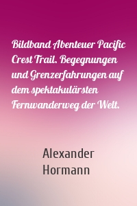 Bildband Abenteuer Pacific Crest Trail. Begegnungen und Grenzerfahrungen auf dem spektakulärsten Fernwanderweg der Welt.