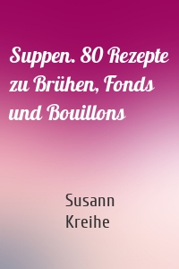 Suppen. 80 Rezepte zu Brühen, Fonds und Bouillons