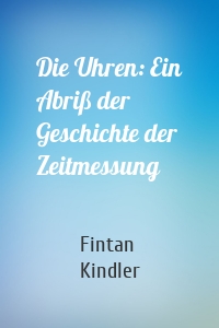 Die Uhren: Ein Abriß der Geschichte der Zeitmessung